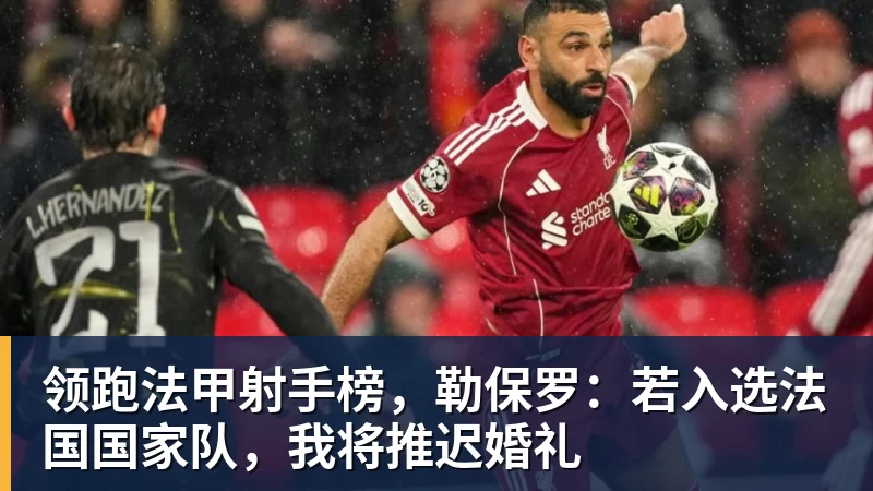 尊龙凯时领跑法甲射手榜,勒保罗:若入选法国国家队,我将推迟婚礼