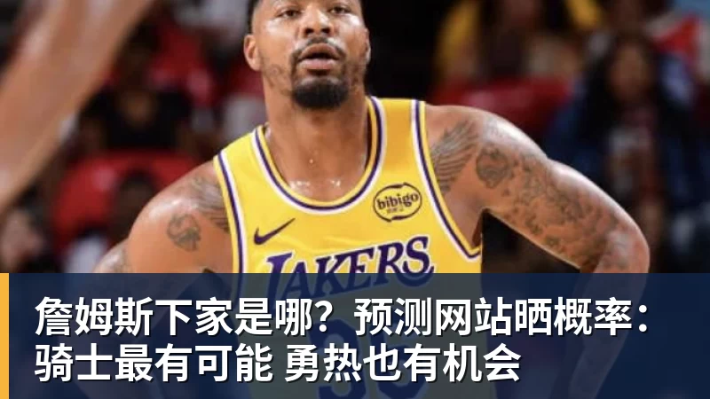 尊龙凯时詹姆斯下家是哪？预测网站晒概率：骑士最有可能 勇热也有机会