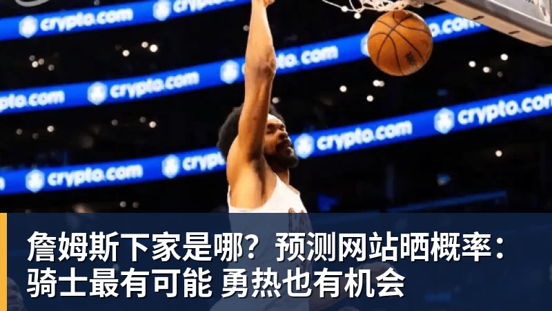 尊龙凯时詹姆斯下家是哪？预测网站晒概率：骑士最有可能 勇热也有机会