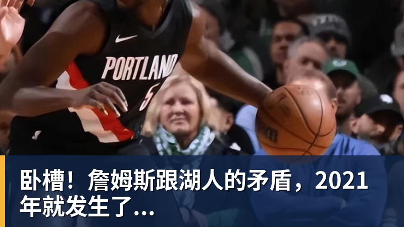 尊龙凯时卧槽！詹姆斯跟湖人的矛盾，2021年就发生了...