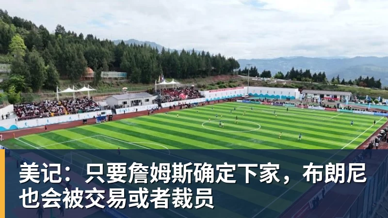 尊龙凯时美记：只要詹姆斯确定下家，布朗尼也会被交易或者裁员