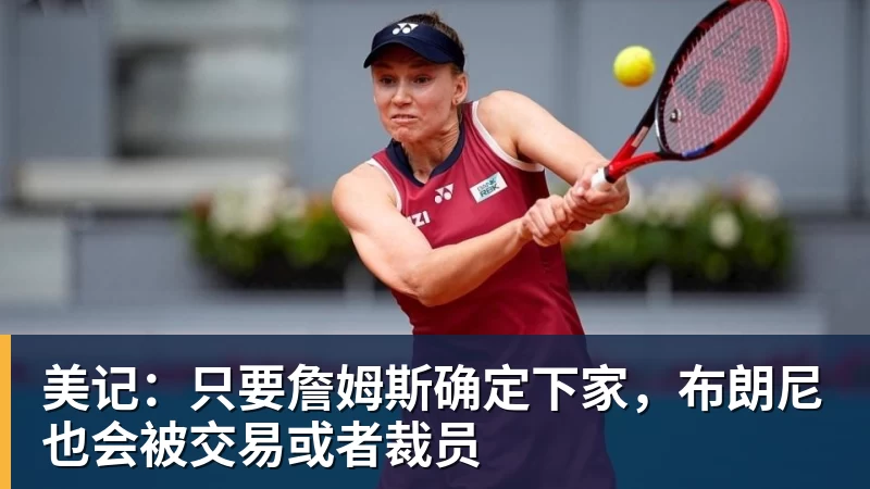尊龙凯时美记：只要詹姆斯确定下家，布朗尼也会被交易或者裁员