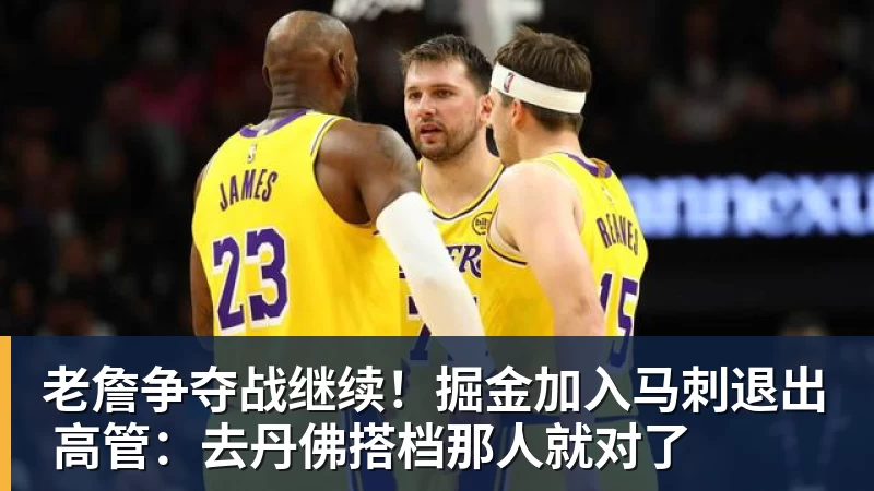 尊龙凯时老詹争夺战继续!掘金加入马刺退出 高管:去丹佛搭档那人就对了