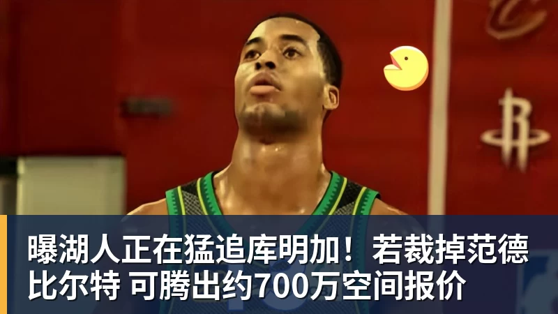 曝湖人正在猛追库明加！若裁掉范德比尔特 可腾出约700万空间报价