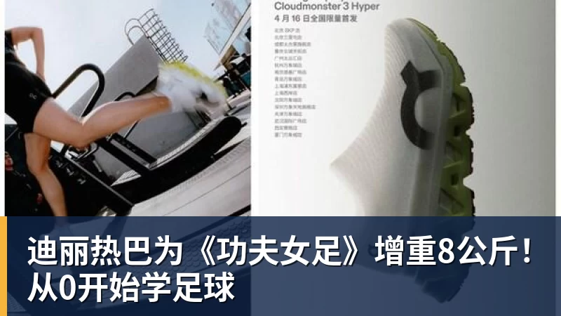 尊龙凯时迪丽热巴为《功夫女足》增重8公斤!从0开始学足球