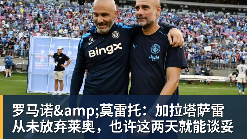 尊龙凯时罗马诺&莫雷托:加拉塔萨雷从未放弃莱奥,也许这两天就能谈妥