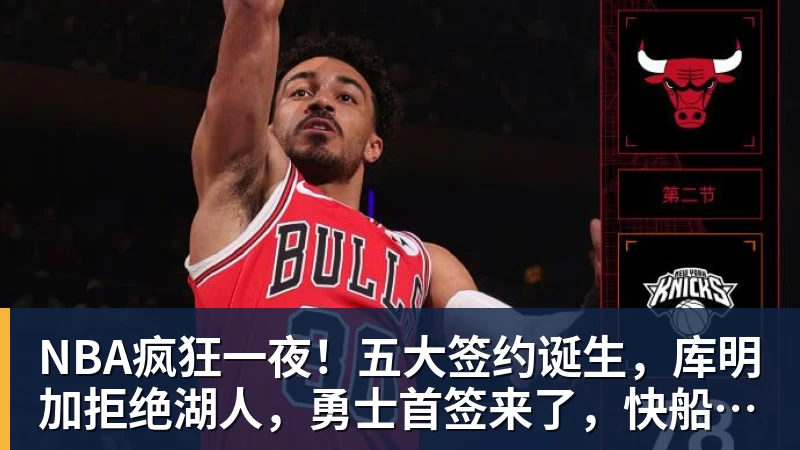 尊龙凯时NBA疯狂一夜！五大签约诞生，库明加拒绝湖人，勇士首签来了，快船亏大了