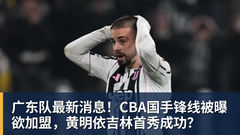 广东队最新消息！CBA国手锋线被曝欲加盟，黄明依吉林首秀成功？