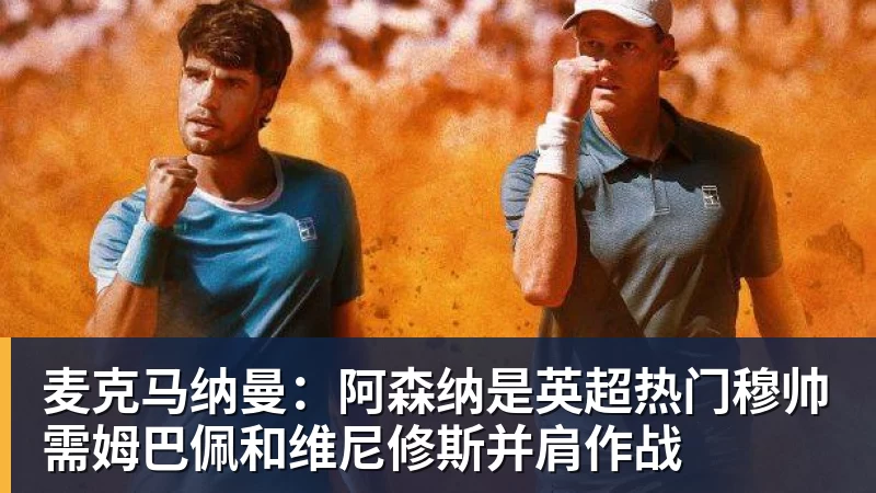尊龙凯时麦克马纳曼：阿森纳是英超热门穆帅需姆巴佩和维尼修斯并肩作战