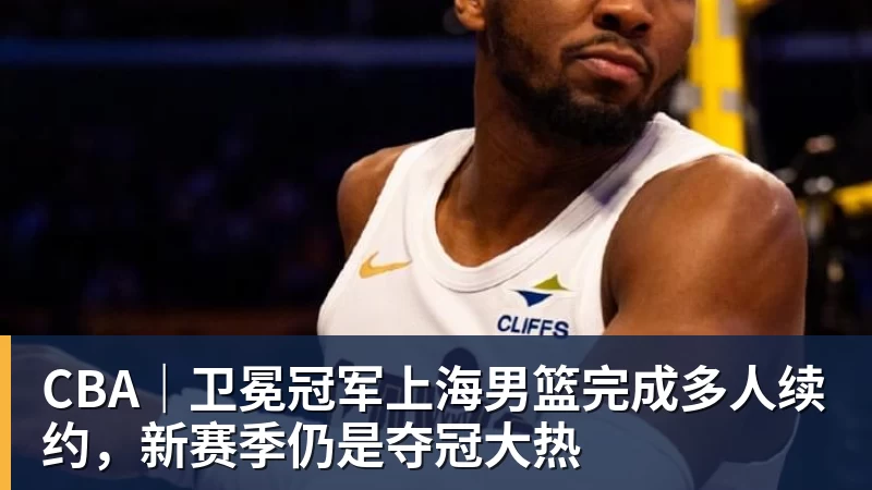 尊龙凯时CBA｜卫冕冠军上海男篮完成多人续约，新赛季仍是夺冠大热