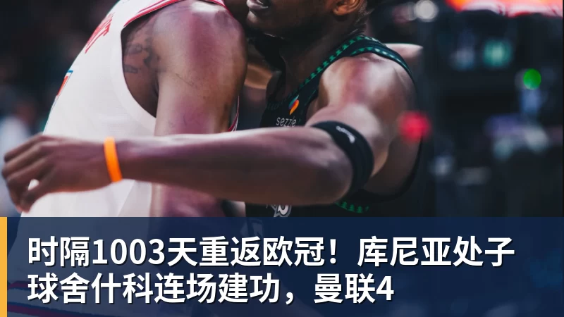 时隔1003天重返欧冠！库尼亚处子球舍什科连场建功，曼联4