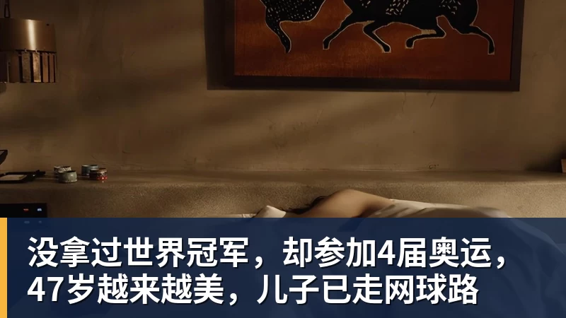 尊龙凯时没拿过世界冠军，却参加4届奥运，47岁越来越美，儿子已走网球路