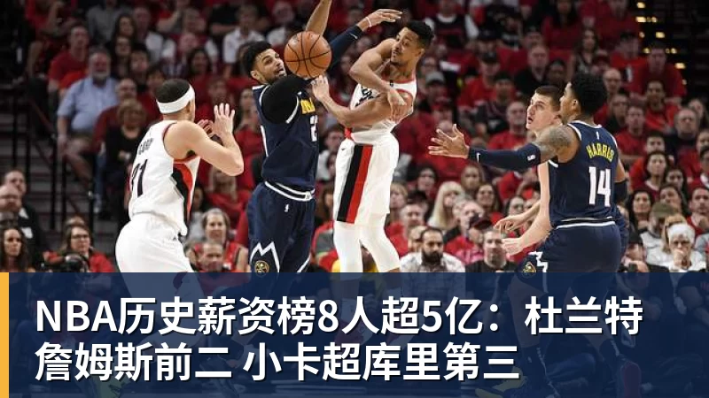 尊龙凯时NBA历史薪资榜8人超5亿：杜兰特詹姆斯前二 小卡超库里第三