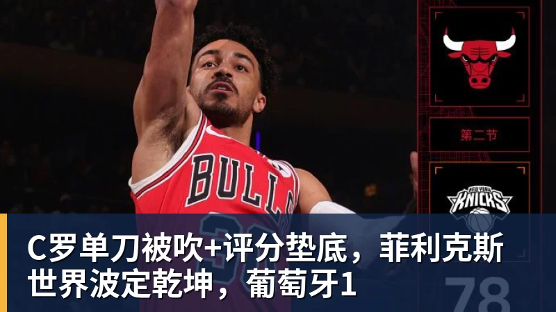 尊龙凯时C罗单刀被吹+评分垫底，菲利克斯世界波定乾坤，葡萄牙1